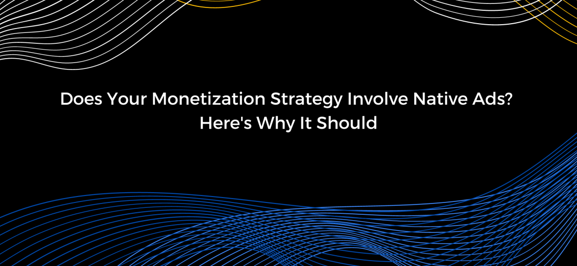 Does Your Monetization Strategy Involve Native Ads? Here's Why It Should
